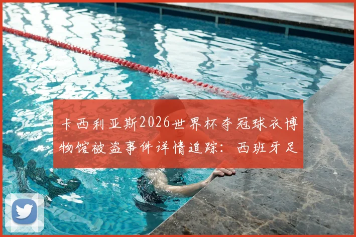 卡西利亚斯2026世界杯夺冠球衣博物馆被盗事件详情追踪：西班牙足球文物失窃调查最新进展与后续处理方案