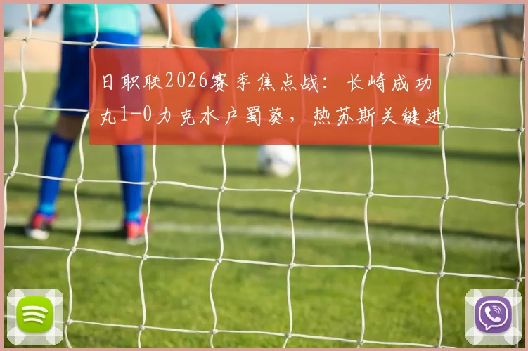日职联2026赛季焦点战：长崎成功丸1-0力克水户蜀葵，热苏斯关键进球引热议