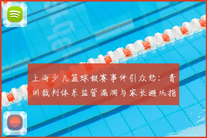 上海少儿篮球假赛事件引众怒:青训裁判体系监管漏洞与家长避坑指南,2026如何为孩子选靠谱篮球培训班?