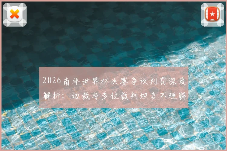 2026南非世界杯决赛争议判罚深度解析：边裁与多位裁判坦言不理解姆巴佩关键点球未获判