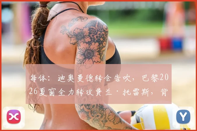 每体:迪奥曼德转会告吹,巴黎2026夏窗全力转攻费兰·托雷斯,背后原因解析