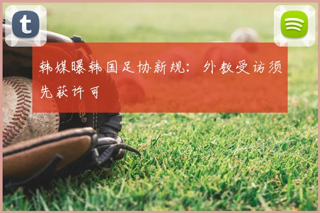 韩媒曝韩国足协新规：外教受访须先获许可