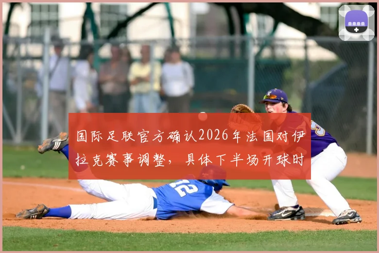 国际足联官方确认2026年法国对伊拉克赛事调整，具体下半场开球时间延迟至7点后详解