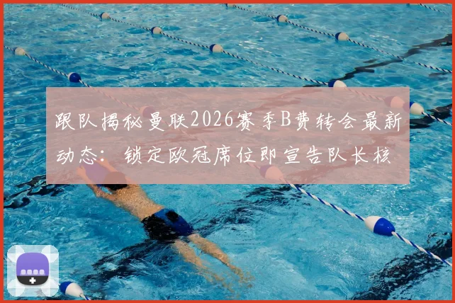 跟队揭秘曼联2026赛季B费转会最新动态:锁定欧冠席位即宣告队长核心地位不可撼动,详解球队留人决心与关键筹码