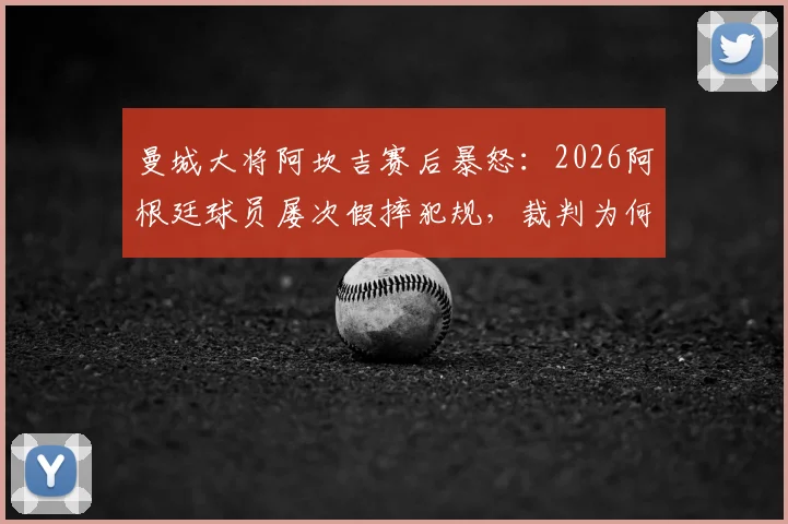 曼城大将阿坎吉赛后暴怒：2026阿根廷球员屡次假摔犯规，裁判为何全都视而不见？争议全解析