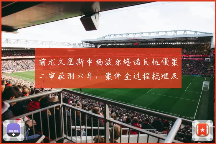 前尤文图斯中场波尔塔诺瓦性侵案二审获刑六年，案件全过程梳理及最新上诉动态