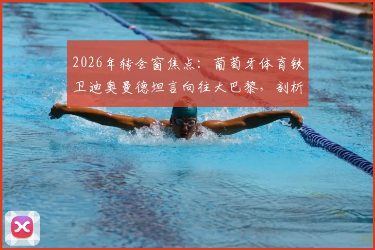 2026年转会窗焦点:葡萄牙体育铁卫迪奥曼德坦言向往大巴黎,剖析其加盟顶级俱乐部的职业路径与可能性