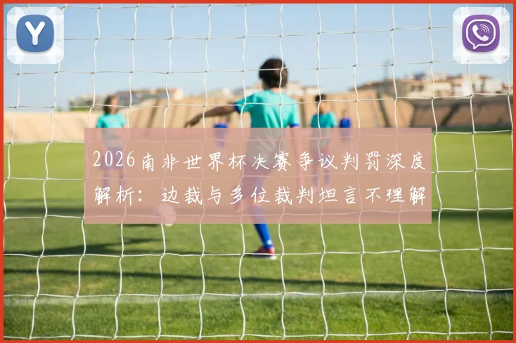 2026南非世界杯决赛争议判罚深度解析：边裁与多位裁判坦言不理解姆巴佩关键点球未获判