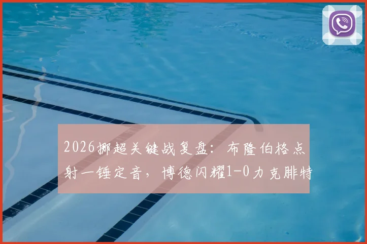 2026挪超关键战复盘：布隆伯格点射一锤定音，博德闪耀1-0力克腓特烈斯塔，战术解析与胜负手深度剖析