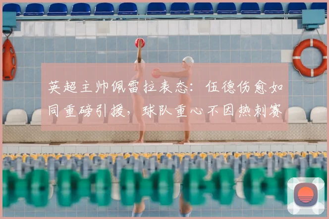 英超主帅佩雷拉表态:伍德伤愈如同重磅引援,球队重心不因热刺赛果动摇