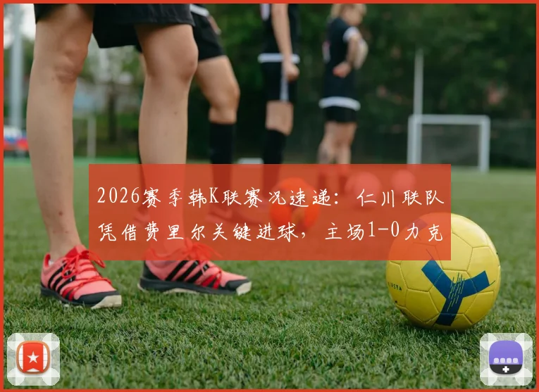 2026赛季韩K联赛况速递：仁川联队凭借费里尔关键进球，主场1-0力克济州SK FC