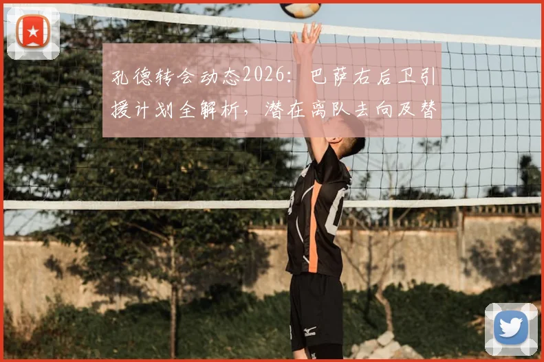 孔德转会动态2026：巴萨右后卫引援计划全解析，潜在离队去向及替代人选盘点
