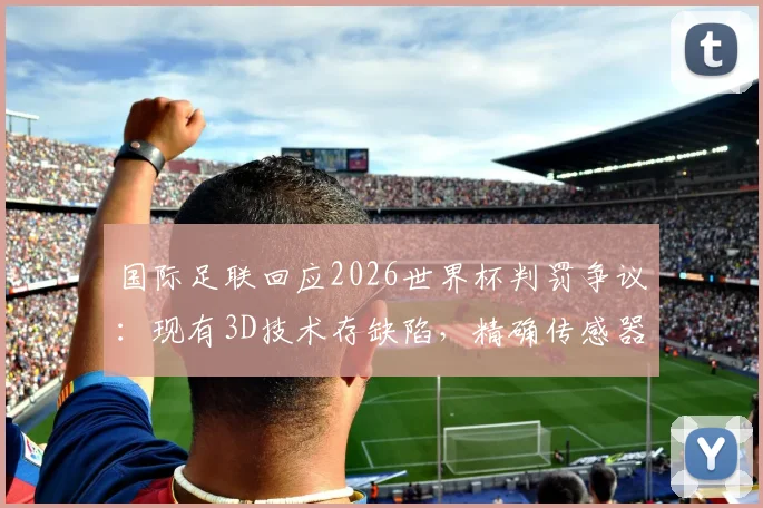国际足联回应2026世界杯判罚争议:现有3D技术存缺陷,精确传感器数据是未来关键