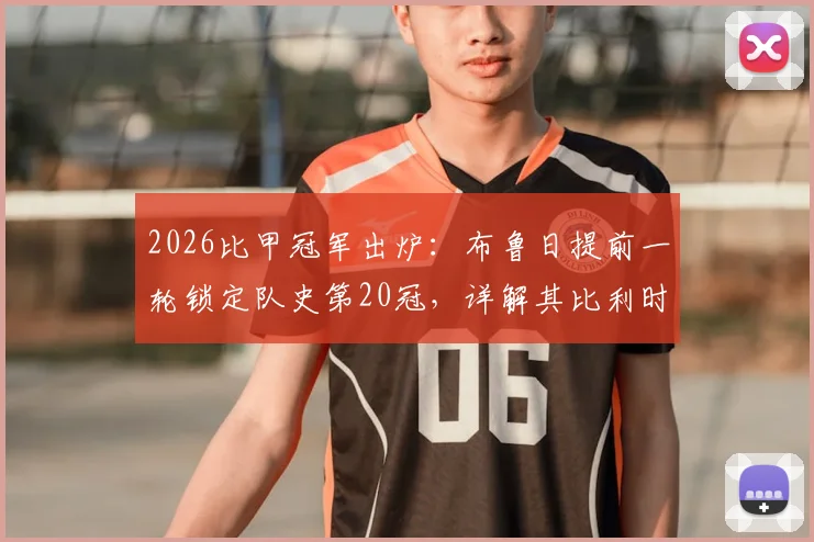 2026比甲冠军出炉：布鲁日提前一轮锁定队史第20冠，详解其比利时足坛霸主地位