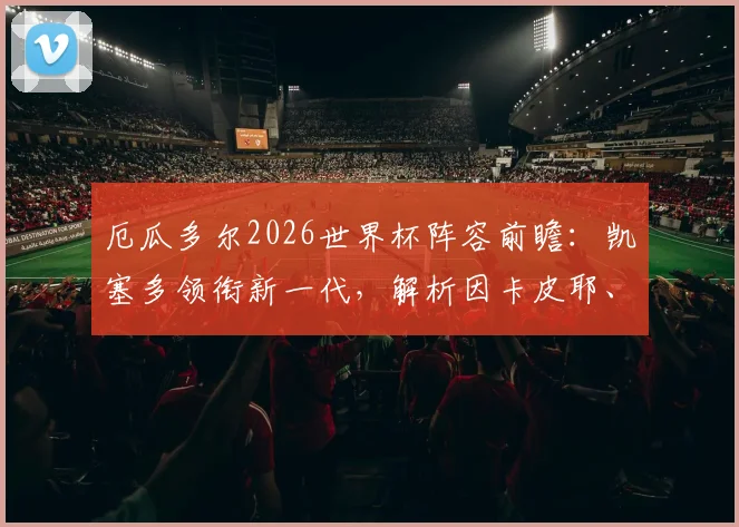 厄瓜多尔2026世界杯阵容前瞻：凯塞多领衔新一代，解析因卡皮耶、帕乔等核心球员位置与国家队表现