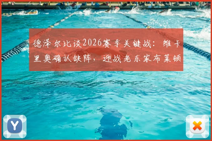 德泽尔比谈2026赛季关键战：维卡里奥确认缺阵，迎战老东家布莱顿虽怀旧但目标唯取胜
