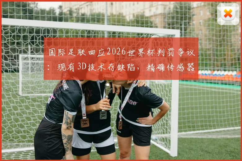 国际足联回应2026世界杯判罚争议：现有3D技术存缺陷，精确传感器数据是未来关键