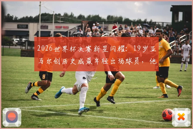 2026世界杯决赛新星闪耀:19岁亚马尔创历史成最年轻出场球员,他的成长轨迹与未来潜力解析