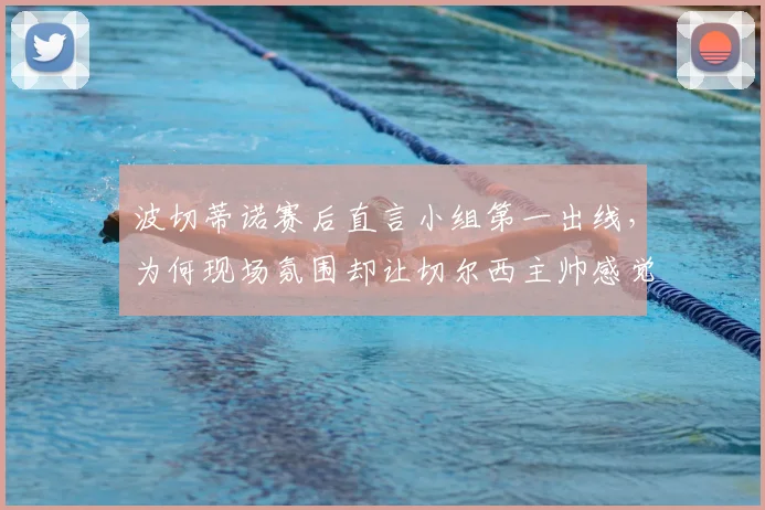 波切蒂诺赛后直言小组第一出线，为何现场氛围却让切尔西主帅感觉对手土耳其队晋级了？