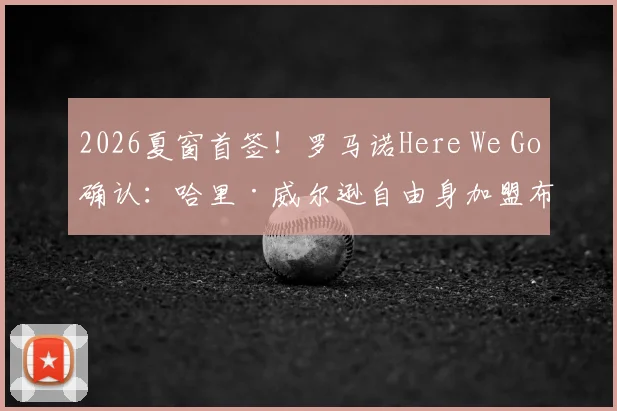 2026夏窗首签!罗马诺Here We Go确认:哈里·威尔逊自由身加盟布伦特福德,签约一年细节曝光