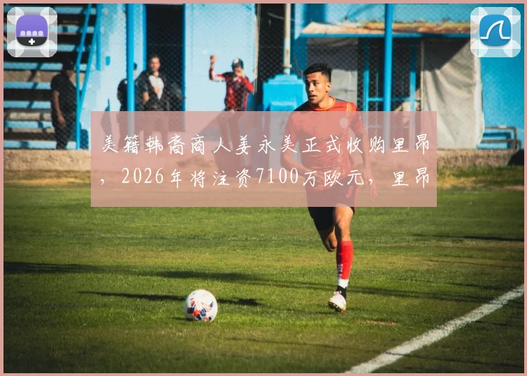 美籍韩裔商人姜永美正式收购里昂，2026年将注资7100万欧元，里昂迎来新时代