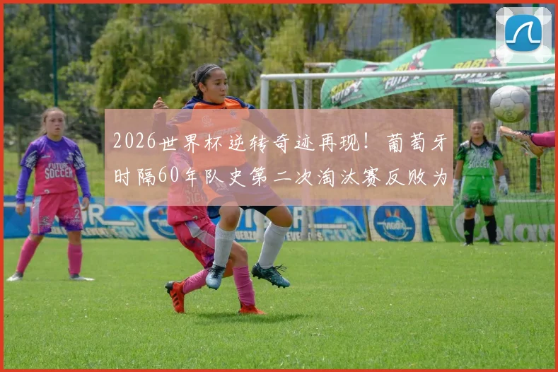 2026世界杯逆转奇迹再现！葡萄牙时隔60年队史第二次淘汰赛反败为胜，C罗时代绝唱？