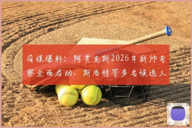 荷媒爆料:阿贾克斯2026年新帅考察全面启动,斯洛特等多名候选人在列,换帅进展深度分析
