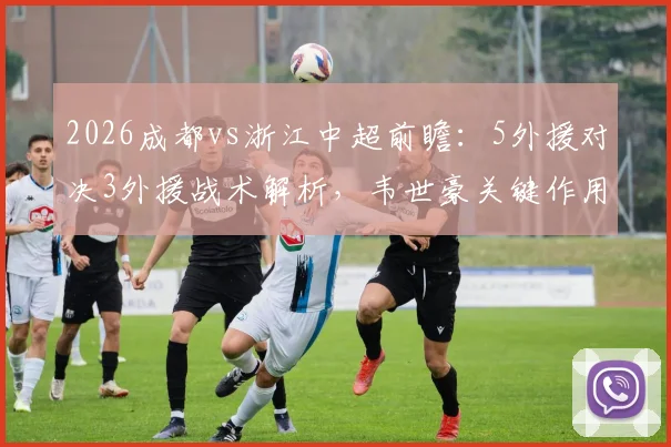 2026成都vs浙江中超前瞻：5外援对决3外援战术解析，韦世豪关键作用与王钰栋替补价值