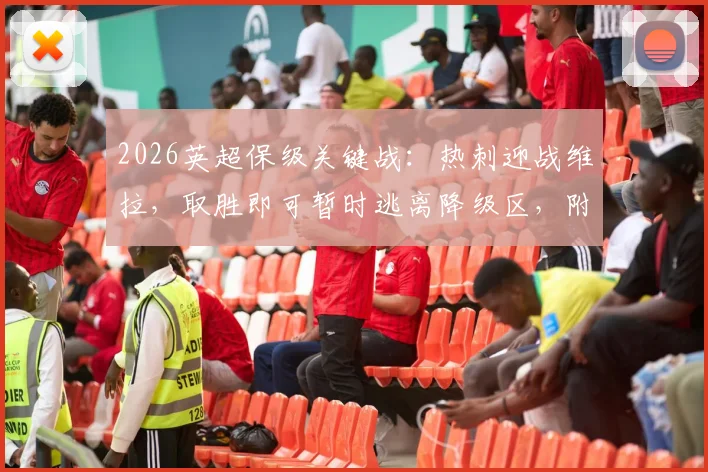 2026英超保级关键战：热刺迎战维拉，取胜即可暂时逃离降级区，附最新积分榜形势解读