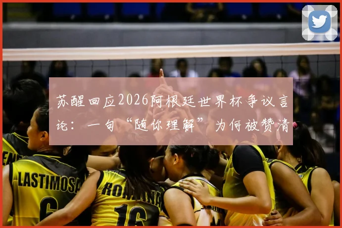 苏醒回应2026阿根廷世界杯争议言论：一句“随你理解”为何被赞清醒？