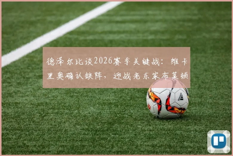 德泽尔比谈2026赛季关键战：维卡里奥确认缺阵，迎战老东家布莱顿虽怀旧但目标唯取胜