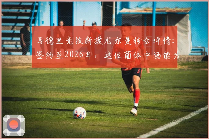 马德里竞技新援尤尔曼转会详情：签约至2026年，这位葡体中场能为西蒙尼带来什么？