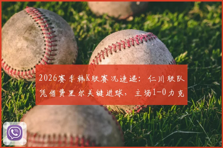 2026赛季韩K联赛况速递:仁川联队凭借费里尔关键进球,主场1-0力克济州SK FC