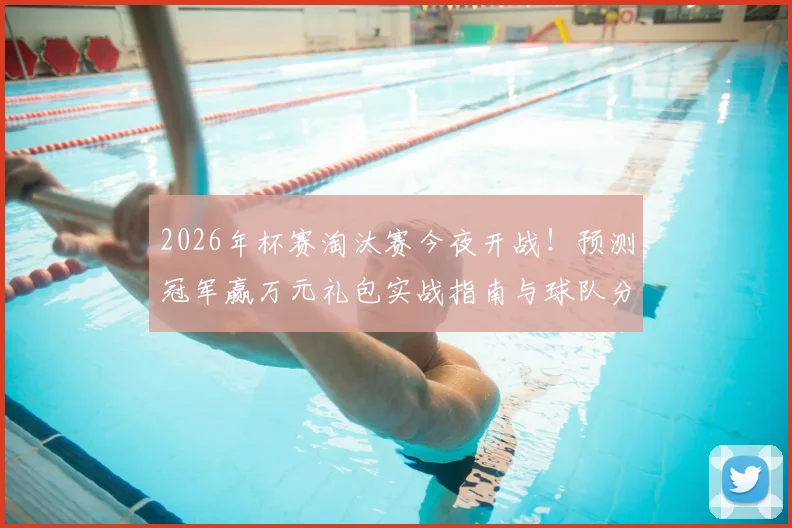 2026年杯赛淘汰赛今夜开战！预测冠军赢万元礼包实战指南与球队分析