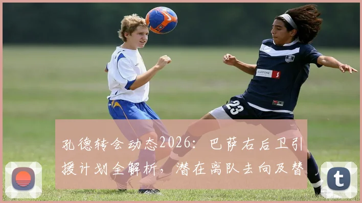 孔德转会动态2026：巴萨右后卫引援计划全解析，潜在离队去向及替代人选盘点