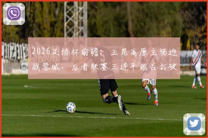 2026足协杯前瞻：玉昆高原主场迎战蓉城，后者联赛三连平能否打破沉闷状态？