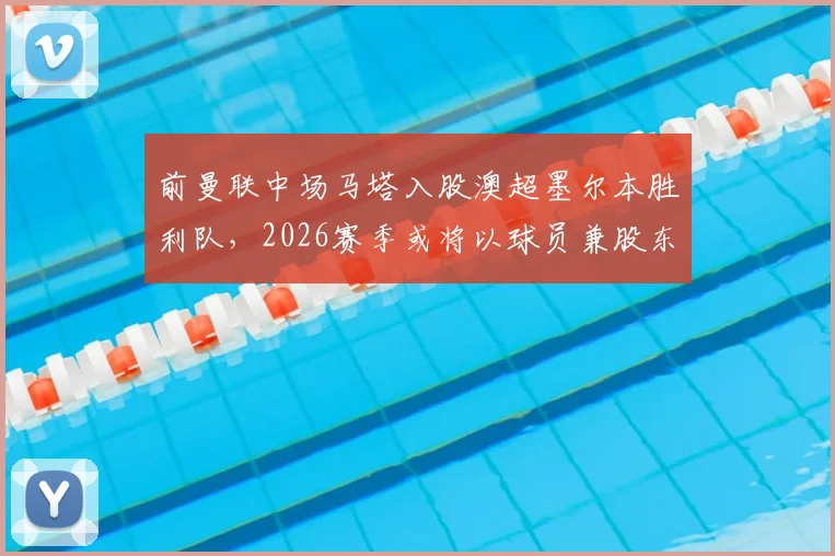 前曼联中场马塔入股澳超墨尔本胜利队,2026赛季或将以球员兼股东双重身份出战