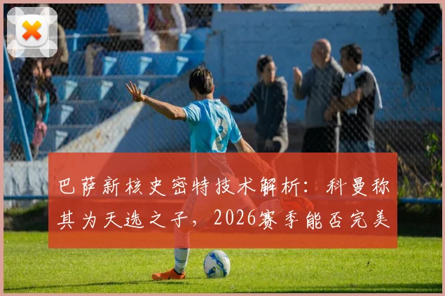 巴萨新核史密特技术解析：科曼称其为天选之子，2026赛季能否完美融合德容的视野与佩德里的灵气？