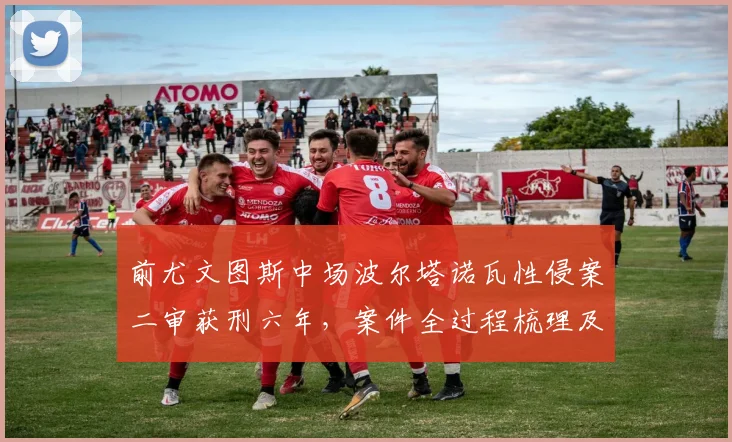 前尤文图斯中场波尔塔诺瓦性侵案二审获刑六年,案件全过程梳理及最新上诉动态