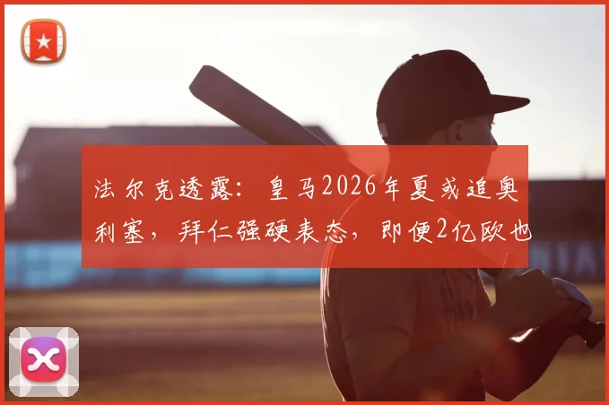 法尔克透露:皇马2026年夏或追奥利塞,拜仁强硬表态,即便2亿欧也不放人