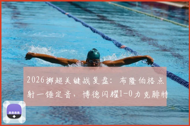2026挪超关键战复盘:布隆伯格点射一锤定音,博德闪耀1-0力克腓特烈斯塔,战术解析与胜负手深度剖析