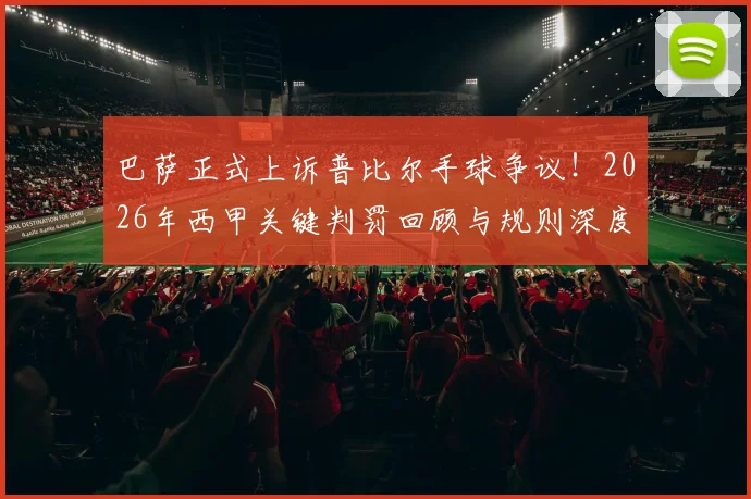 巴萨正式上诉普比尔手球争议!2026年西甲关键判罚回顾与规则深度解读