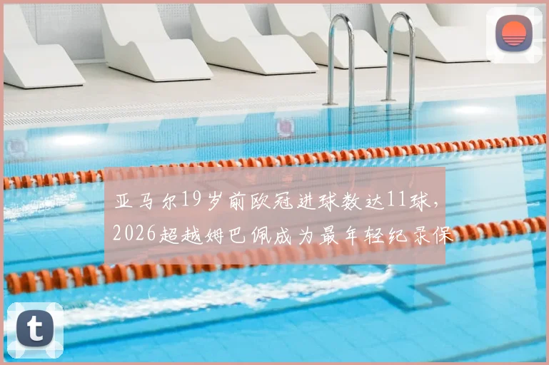 亚马尔19岁前欧冠进球数达11球，2026超越姆巴佩成为最年轻纪录保持者，新星数据深度分析