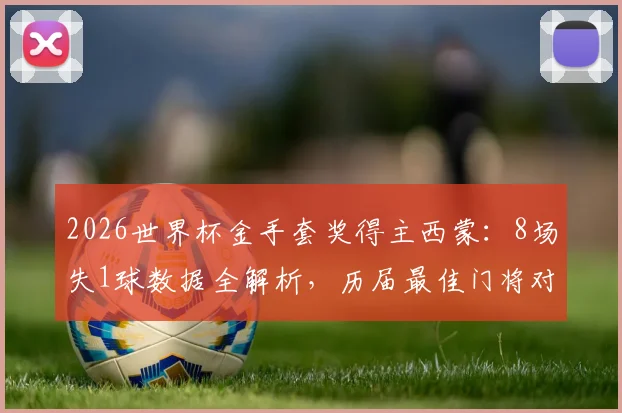 2026世界杯金手套奖得主西蒙：8场失1球数据全解析，历届最佳门将对比与实力评价