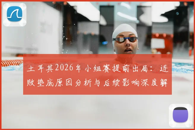 土耳其2026年小组赛提前出局:连败垫底原因分析与后续影响深度解读