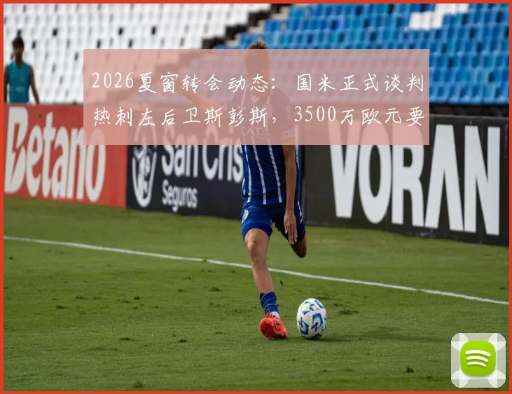 2026夏窗转会动态：国米正式谈判热刺左后卫斯彭斯，3500万欧元要价成关键