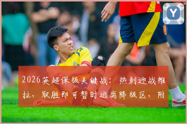 2026英超保级关键战:热刺迎战维拉,取胜即可暂时逃离降级区,附最新积分榜形势解读
