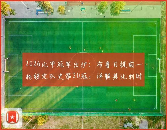 2026比甲冠军出炉:布鲁日提前一轮锁定队史第20冠,详解其比利时足坛霸主地位