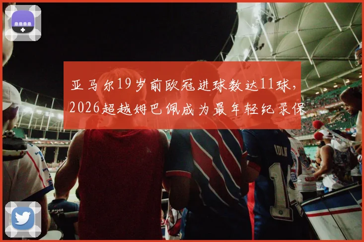 亚马尔19岁前欧冠进球数达11球,2026超越姆巴佩成为最年轻纪录保持者,新星数据深度分析