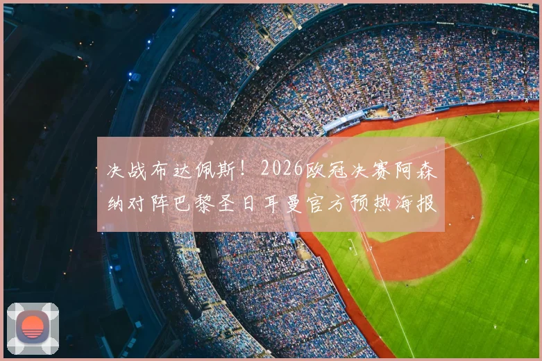 决战布达佩斯！2026欧冠决赛阿森纳对阵巴黎圣日耳曼官方预热海报正式发布，赛前看点与冠军预测